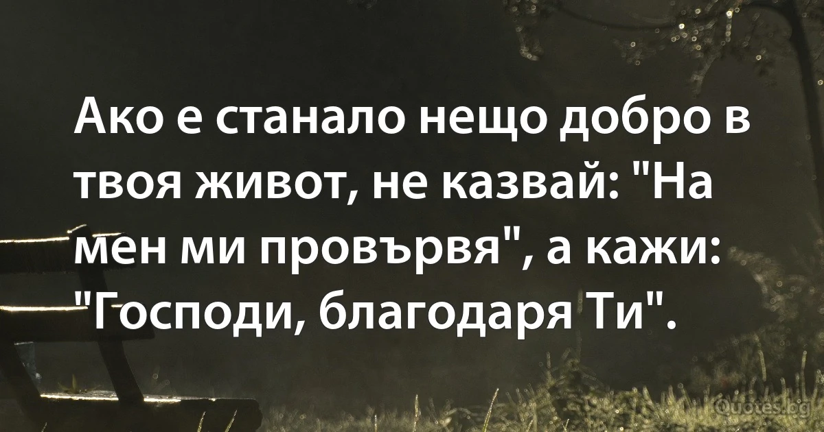 Ако е станало нещо добро в твоя живот, не казвай: "На мен ми провървя", а кажи: "Господи, благодаря Ти". (INZ BG)
