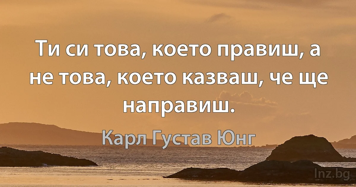 Ти си това, което правиш, а не това, което казваш, че ще направиш. (Карл Густав Юнг)