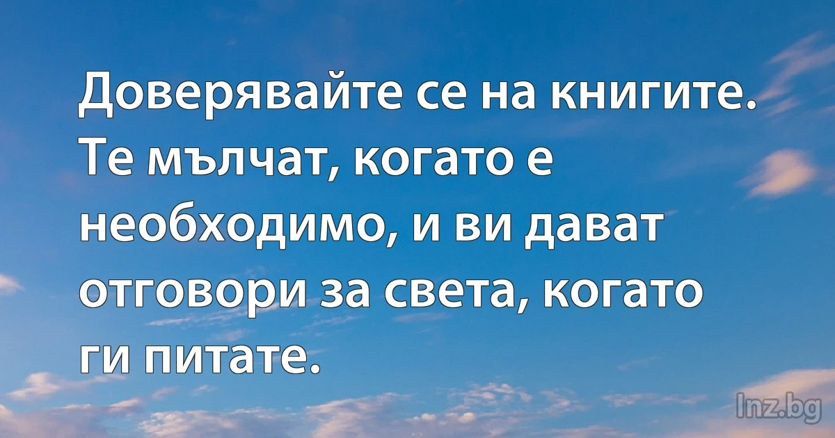 Доверявайте се на книгите. Те мълчат, когато е необходимо, и ви дават отговори за света, когато ги питате. (INZ BG)