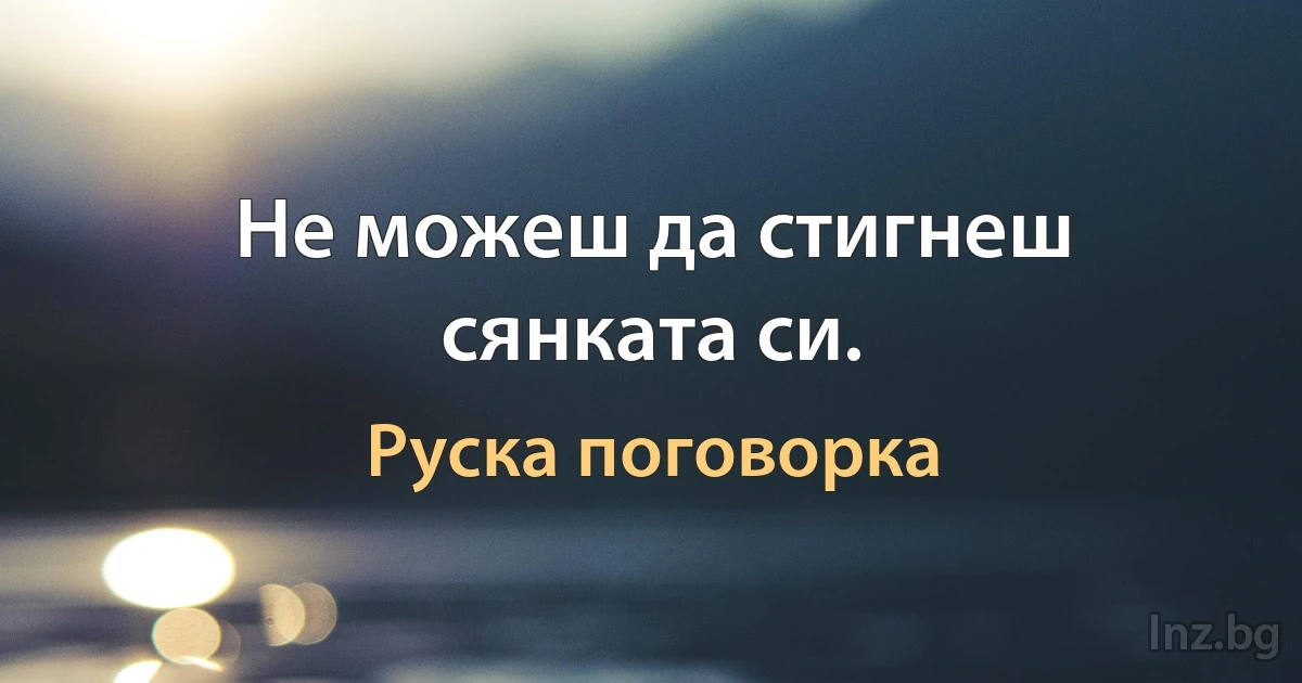 Не можеш да стигнеш сянката си. (Руска поговорка)