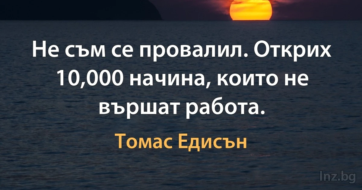 Не съм се провалил. Открих 10,000 начина, които не вършат работа. (Томас Едисън)