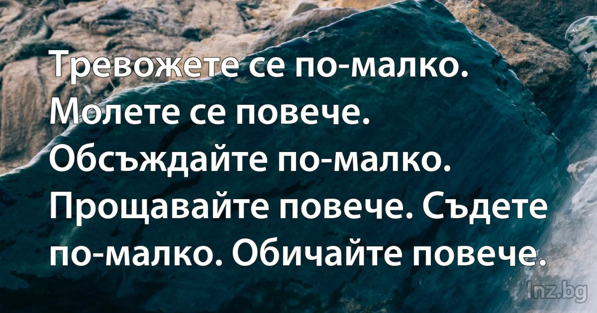 Тревожете се по-малко. Молете се повече. Обсъждайте по-малко. Прощавайте повече. Съдете по-малко. Обичайте повече. (INZ BG)