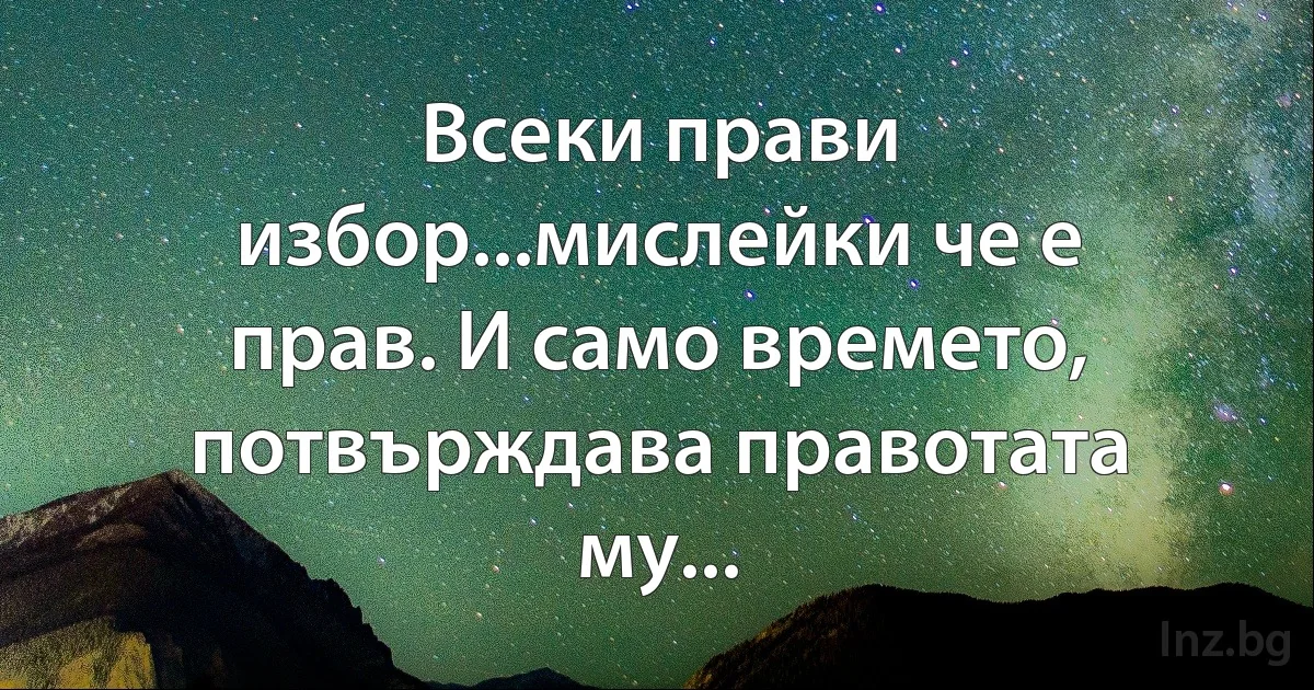 Всеки прави избор...мислейки че е прав. И само времето, потвърждава правотата му... (INZ BG)