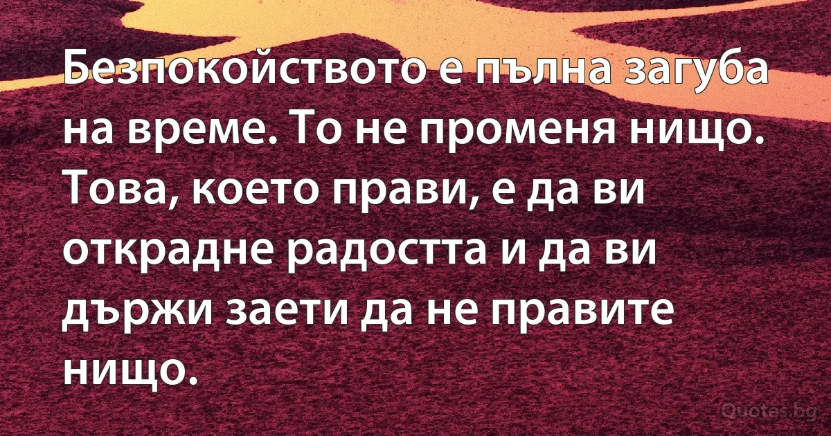 Безпокойството е пълна загуба на време. То не променя нищо. Това, което прави, е да ви открадне радостта и да ви държи заети да не правите нищо. (INZ BG)