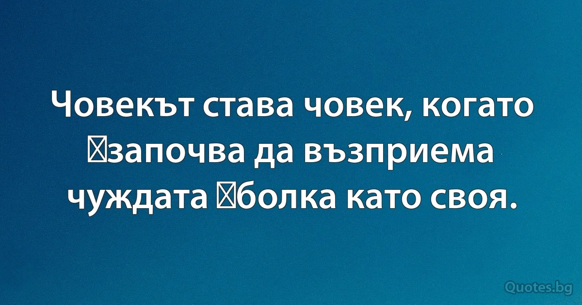 Човекът става човек, когато започва да възприема чуждата болка като своя. (INZ BG)