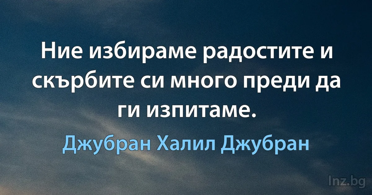 Ние избираме радостите и скърбите си много преди да ги изпитаме. (Джубран Халил Джубран)