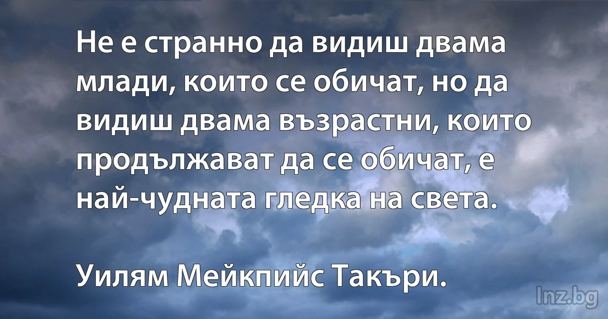 Не е странно да видиш двама млади, които се обичат, но да видиш двама възрастни, които продължават да се обичат, е най-чудната гледка на света. 

Уилям Мейкпийс Такъри. (INZ BG)