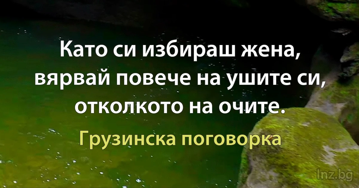 Като си избираш жена, вярвай повече на ушите си, отколкото на очите. (Грузинска поговорка)