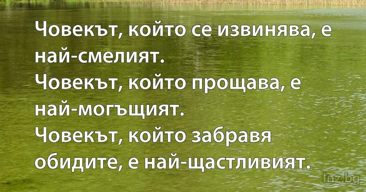 Човекът, който се извинява, е най-смелият.
Човекът, който прощава, е най-могъщият.
Човекът, който забравя обидите, е най-щастливият. (INZ BG)