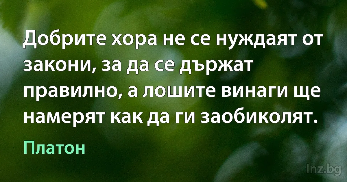 Добрите хора не се нуждаят от закони, за да се държат правилно, а лошите винаги ще намерят как да ги заобиколят. (Платон)