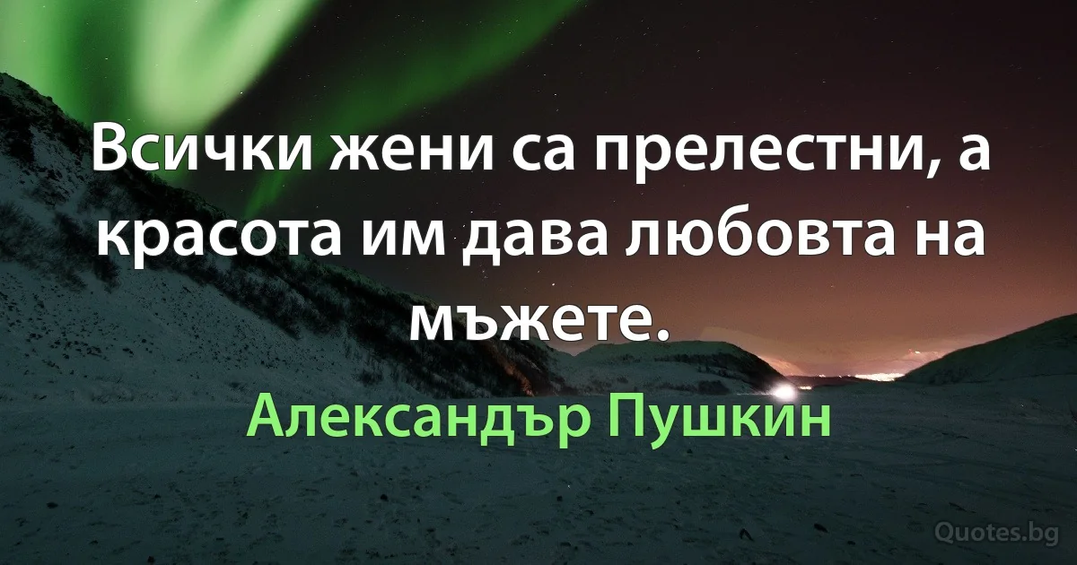 Всички жени са прелестни, а красота им дава любовта на мъжете. (Александър Пушкин)