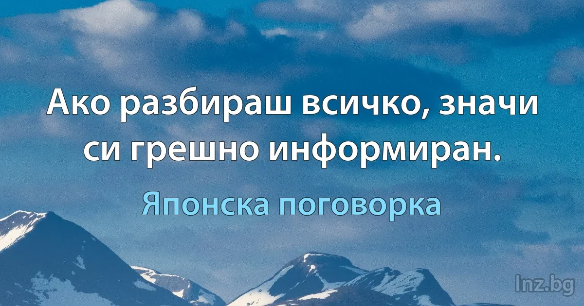 Ако разбираш всичко, значи си грешно информиран. (Японска поговорка)