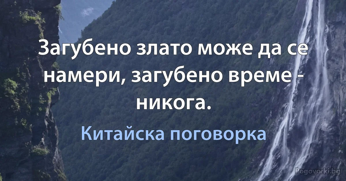 Загубено злато може да се намери, загубено време - никога. (Китайска поговорка)