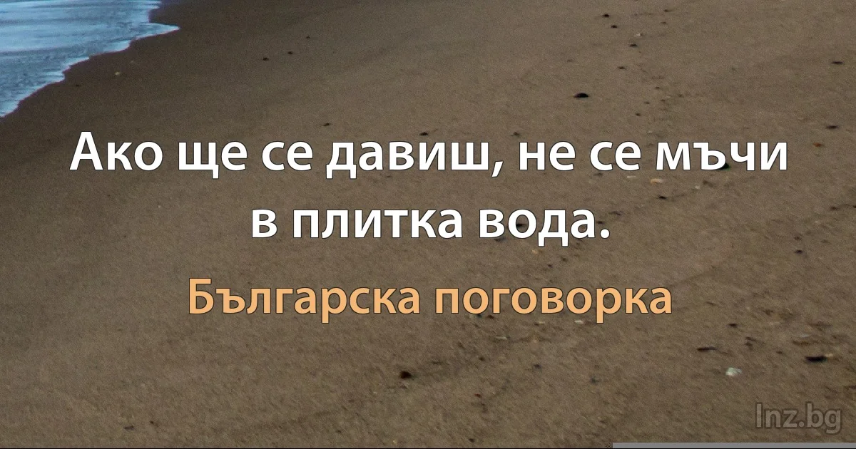 Ако ще се давиш, не се мъчи в плитка вода. (Българска поговорка)