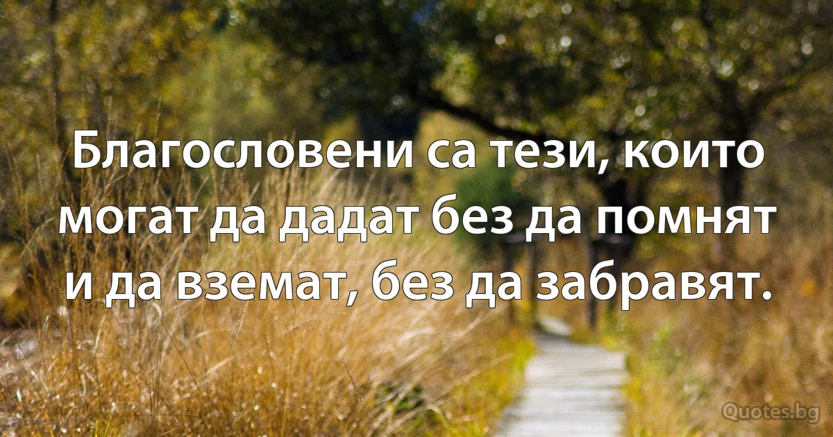 Благословени са тези, които могат да дадат без да помнят и да вземат, без да забравят. (INZ BG)