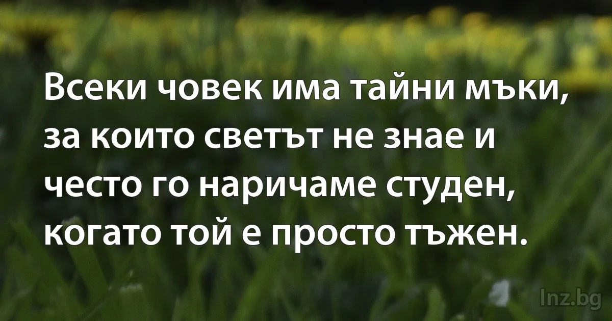 Всеки човек има тайни мъки, за които светът не знае и често го наричаме студен, когато той е просто тъжен. (INZ BG)