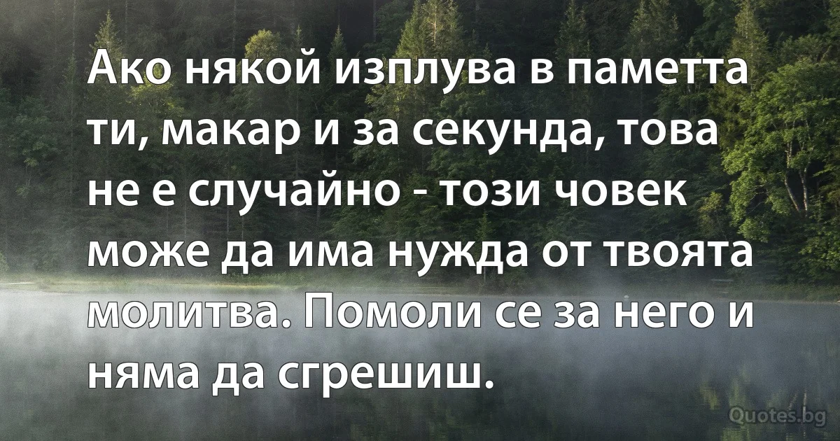 Ако някой изплува в паметта ти, макар и за секунда, това не е случайно - този човек може да има нужда от твоята молитва. Помоли се за него и няма да сгрешиш. (INZ BG)