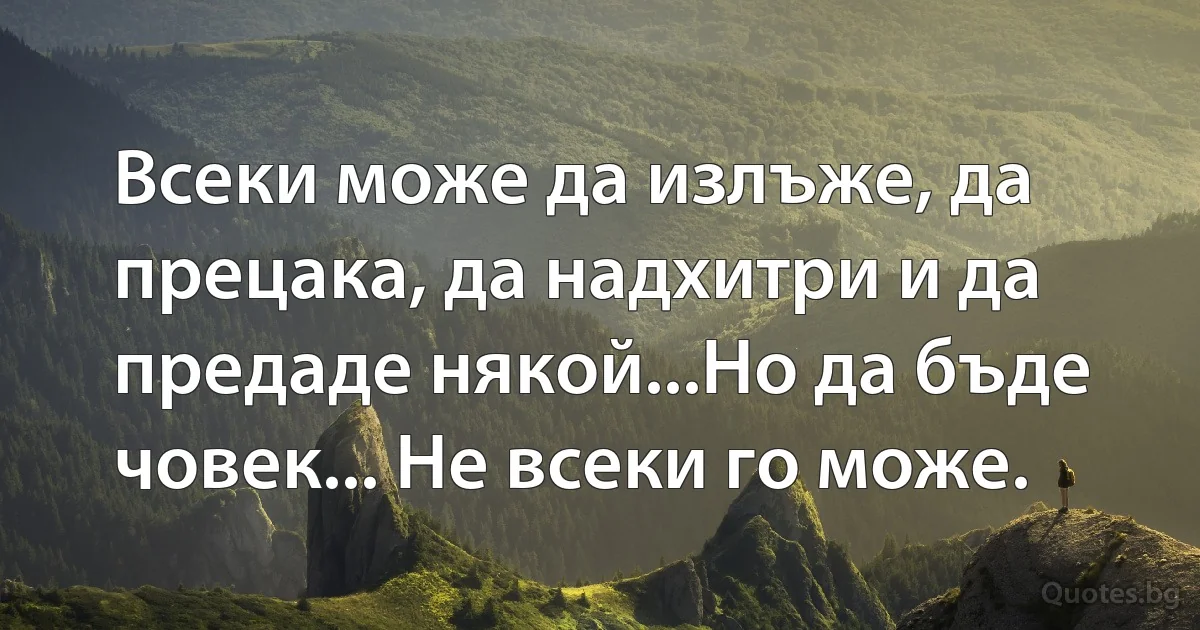 Всеки може да излъже, да прецака, да надхитри и да предаде някой...Но да бъде човек... Не всеки го може. (INZ BG)