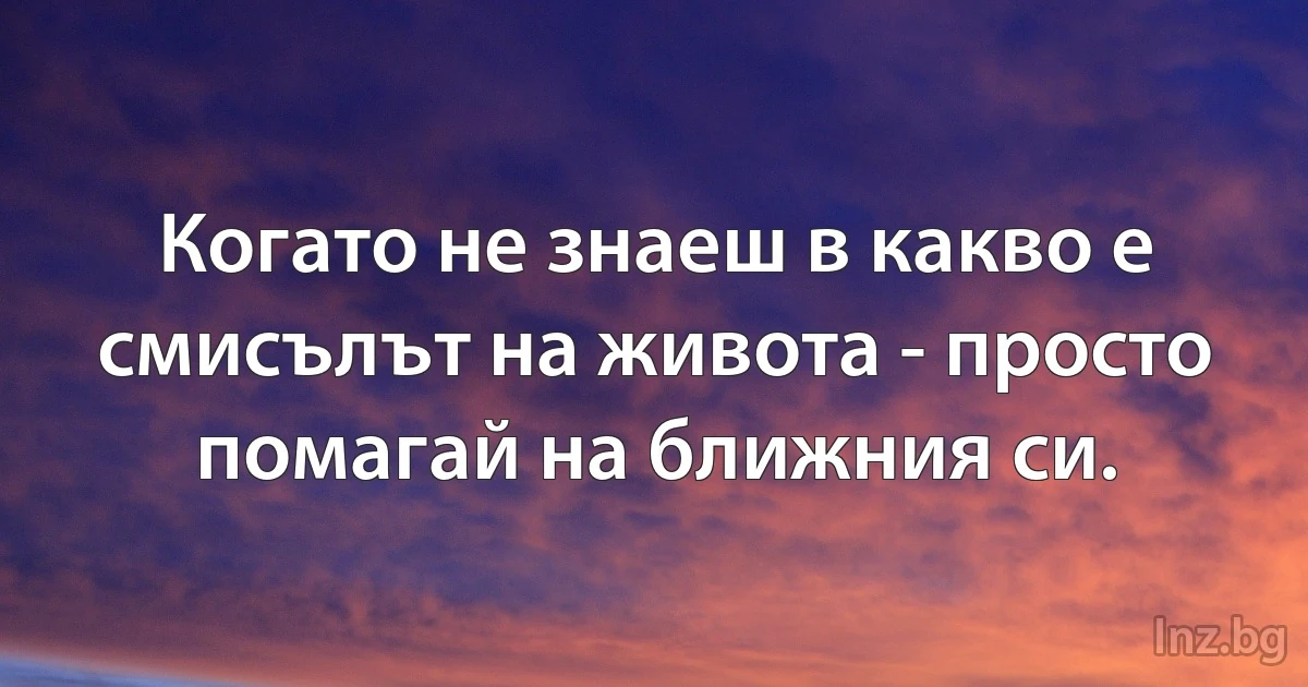 Когато не знаеш в какво е смисълът на живота - просто помагай на ближния си. (INZ BG)