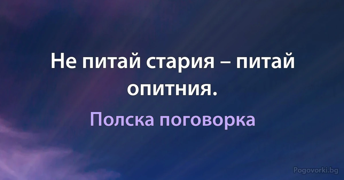 Не питай стария – питай опитния. (Полска поговорка)