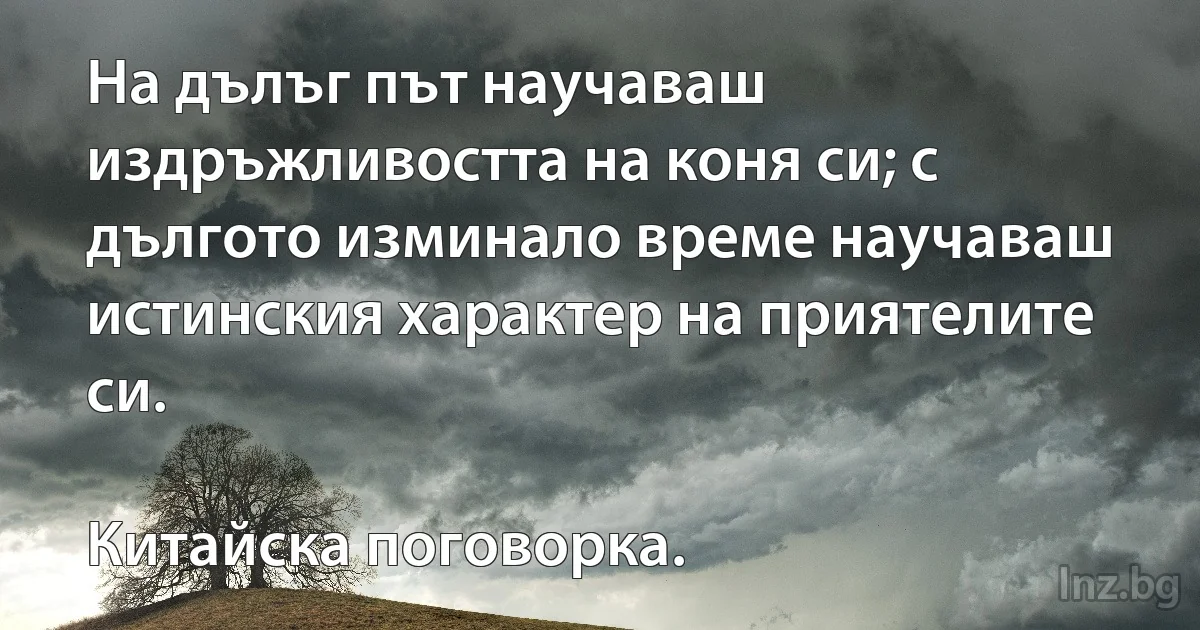 На дълъг път научаваш издръжливостта на коня си; с дългото изминало време научаваш истинския характер на приятелите си.

Китайска поговорка. (INZ BG)