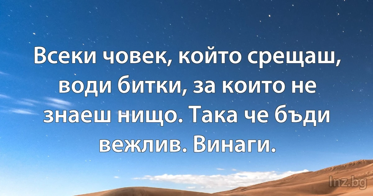 Всеки човек, който срещаш, води битки, за които не знаеш нищо. Така че бъди вежлив. Винаги. (INZ BG)