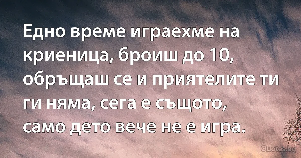 Едно време играехме на криеница, броиш до 10, обръщаш се и приятелите ти ги няма, сега е същото, само дето вече не е игра. (INZ BG)