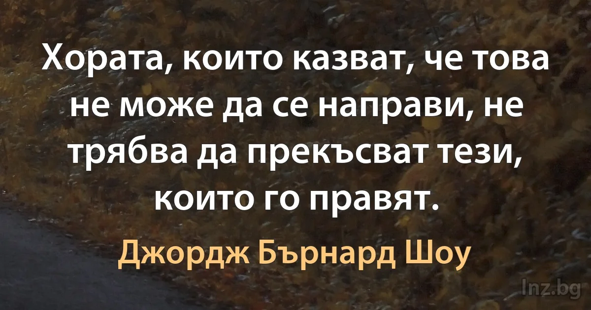 Хората, които казват, че това не може да се направи, не трябва да прекъсват тези, които го правят. (Джордж Бърнард Шоу)