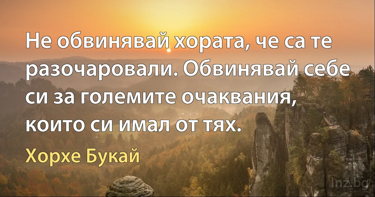 Не обвинявай хората, че са те разочаровали. Обвинявай себе си за големите очаквания, които си имал от тях. ()