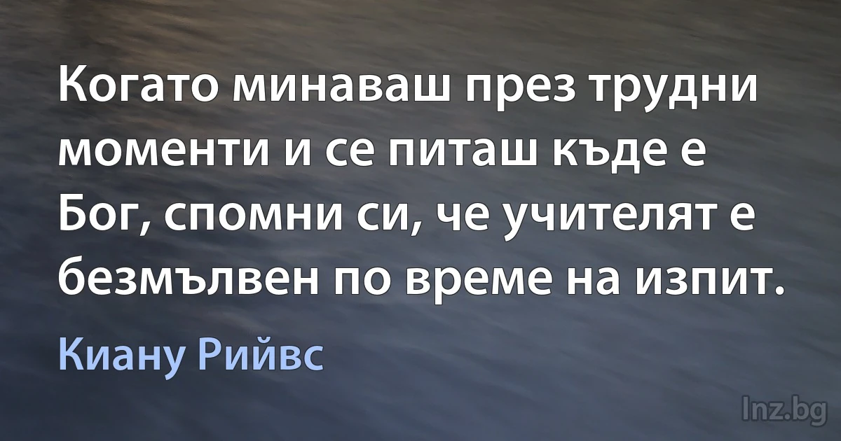 Когато минаваш през трудни моменти и се питаш къде е Бог, спомни си, че учителят е безмълвен по време на изпит. (Киану Рийвс)