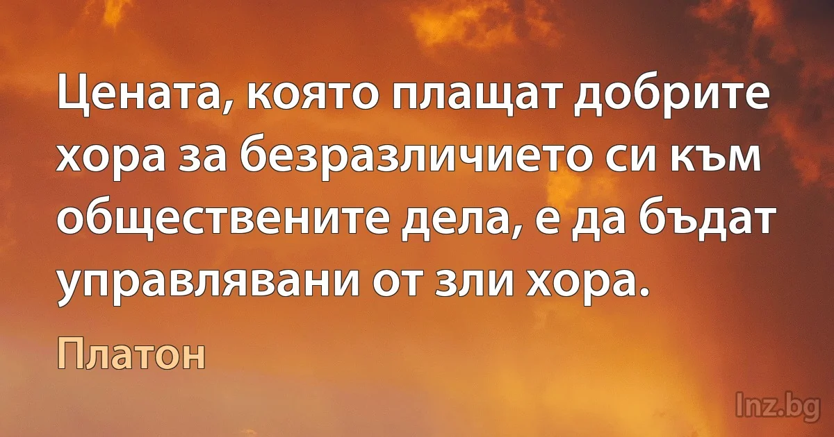 Цената, която плащат добрите хора за безразличието си към обществените дела, е да бъдат управлявани от зли хора. (Платон)