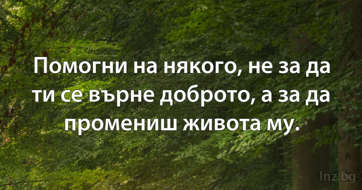 Помогни на някого, не за да ти се върне доброто, а за да промениш живота му. (INZ BG)