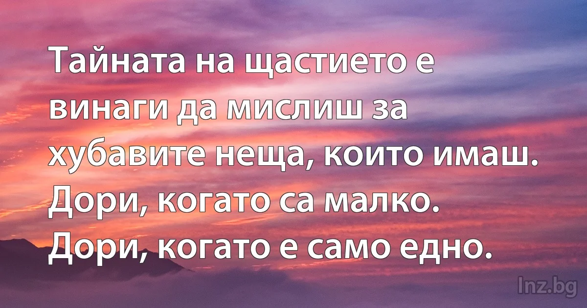 Тайната на щастието е винаги да мислиш за хубавите неща, които имаш. Дори, когато са малко. Дори, когато е само едно. (INZ BG)