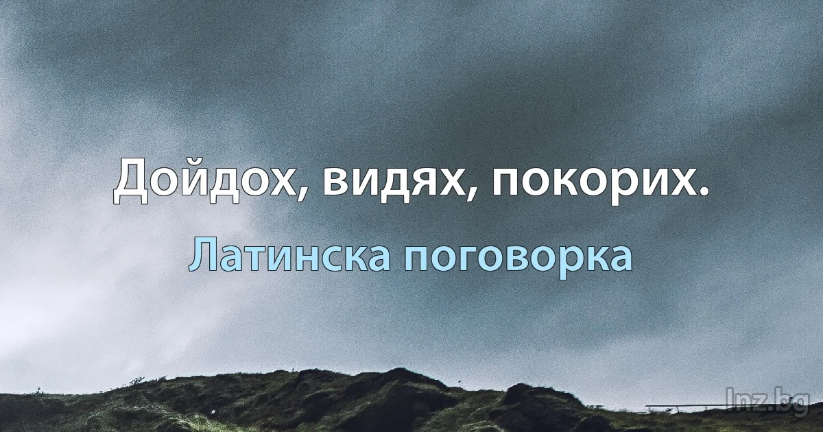 Дойдох, видях, покорих. (Латинска поговорка)