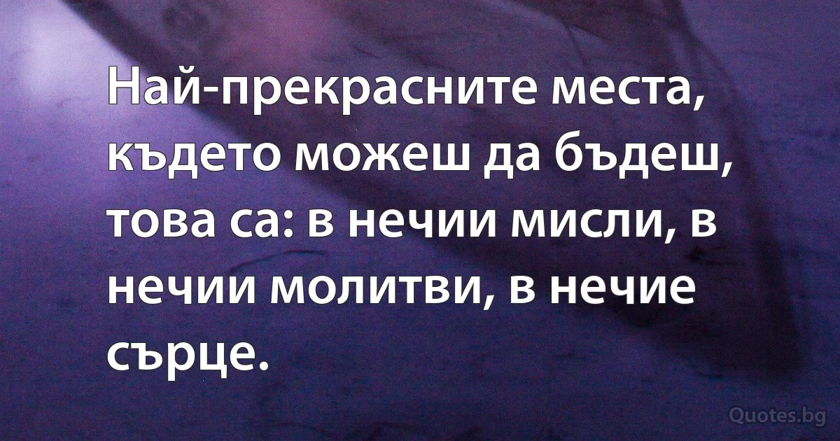 Най-прекрасните места, където можеш да бъдеш, това са: в нечии мисли, в нечии молитви, в нечие сърце. (INZ BG)