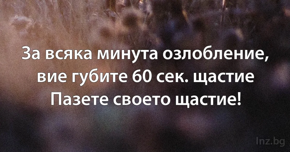 За всяка минута озлобление,
вие губите 60 сек. щастие
Пазете своето щастие! (INZ BG)