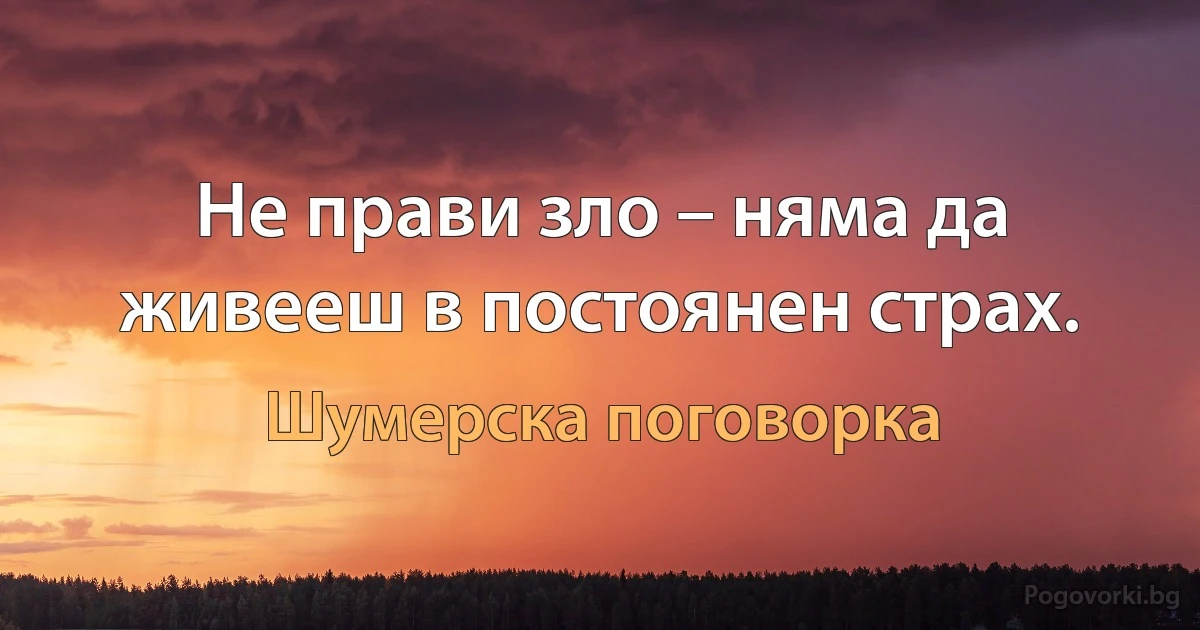 Не прави зло – няма да живееш в постоянен страх. (Шумерска поговорка)