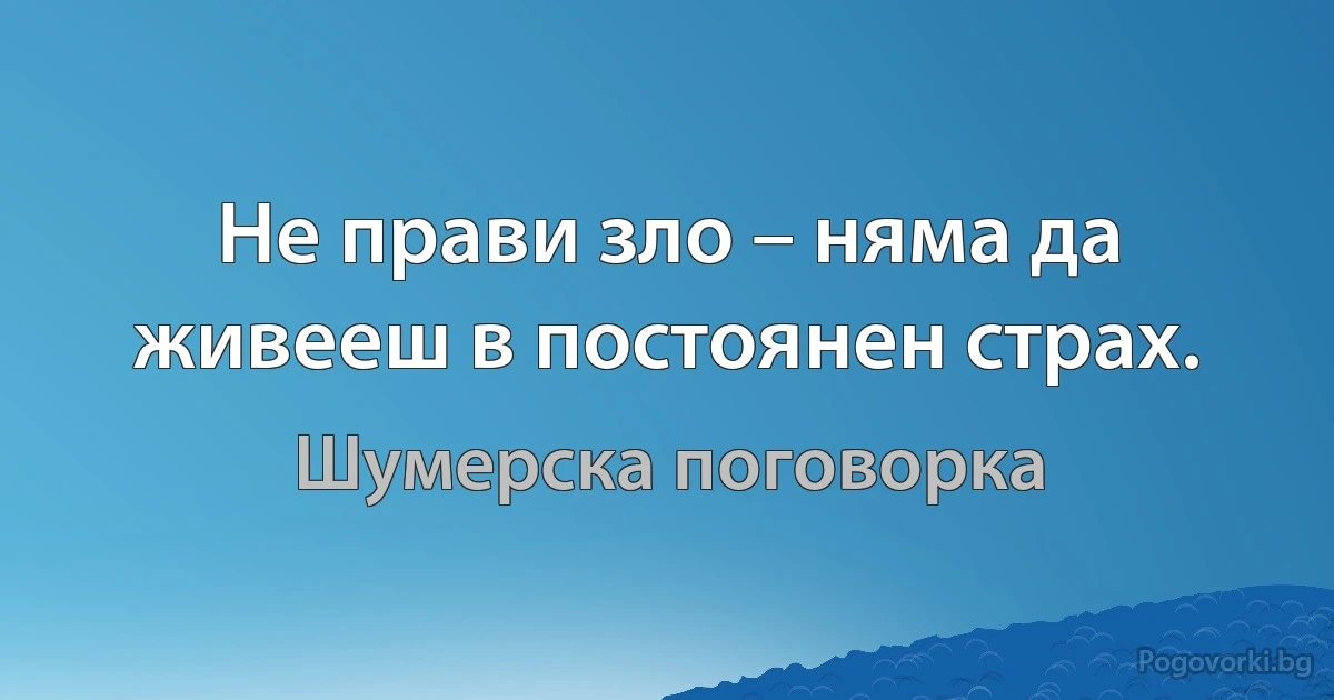 Не прави зло – няма да живееш в постоянен страх. (Шумерска поговорка)