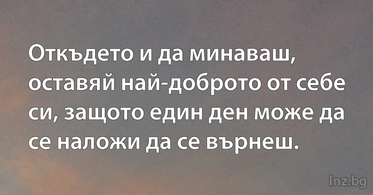 Откъдето и да минаваш, оставяй най-доброто от себе си, защото един ден може да се наложи да се върнеш. (INZ BG)