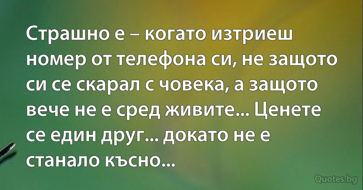 Страшно е – когато изтриеш номер от телефона си, не защото си се скарал с човека, а защото вече не е сред живите... Ценете се един друг... докато не е станало късно... (INZ BG)