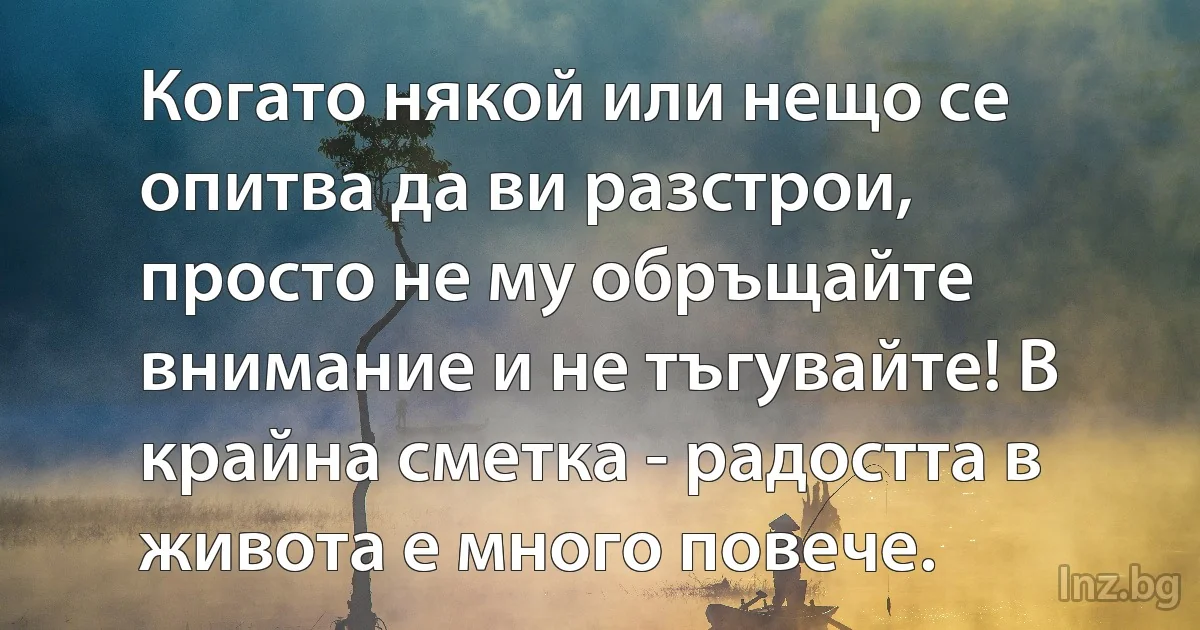 Когато някой или нещо се опитва да ви разстрои, просто не му обръщайте внимание и не тъгувайте! В крайна сметка - радостта в живота е много повече. (INZ BG)