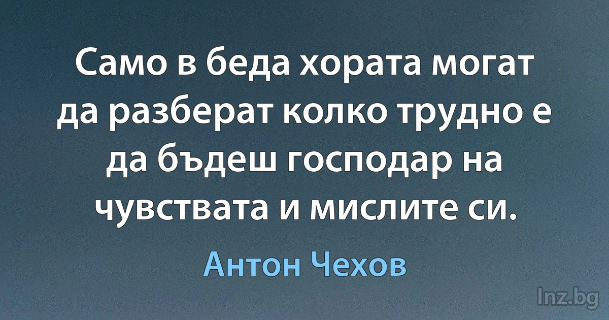 Само в беда хората могат да разберат колко трудно е да бъдеш господар на чувствата и мислите си. (Антон Чехов)