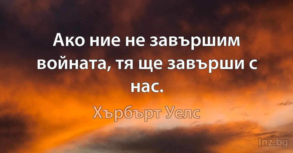 Ако ние не завършим войната, тя ще завърши с нас. (Хърбърт Уелс)