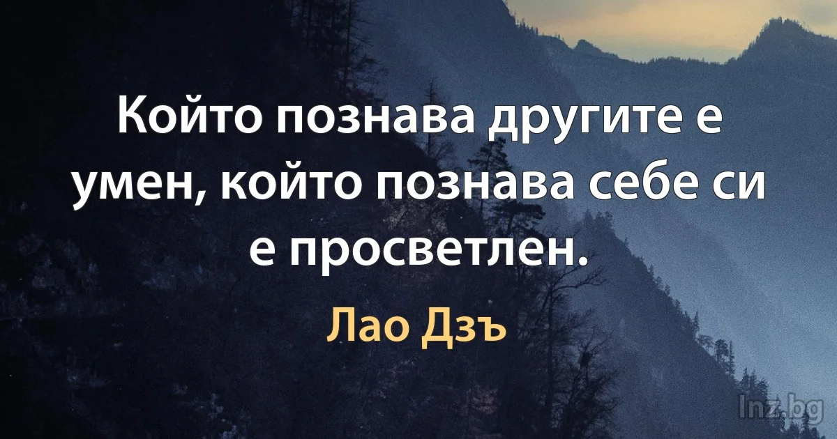 Който познава другите е умен, който познава себе си е просветлен. (Лао Дзъ)