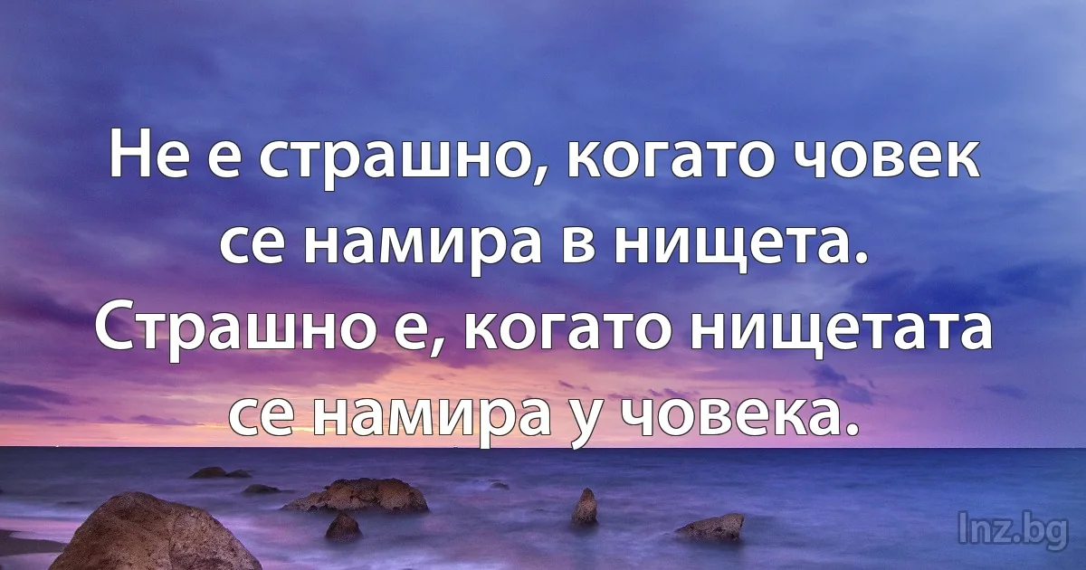 Не е страшно, когато човек се намира в нищета. Страшно е, когато нищетата се намира у човека. (INZ BG)