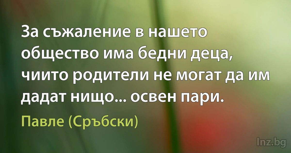 За съжаление в нашето общество има бедни деца, чиито родители не могат да им дадат нищо... освен пари. (Павле (Сръбски))