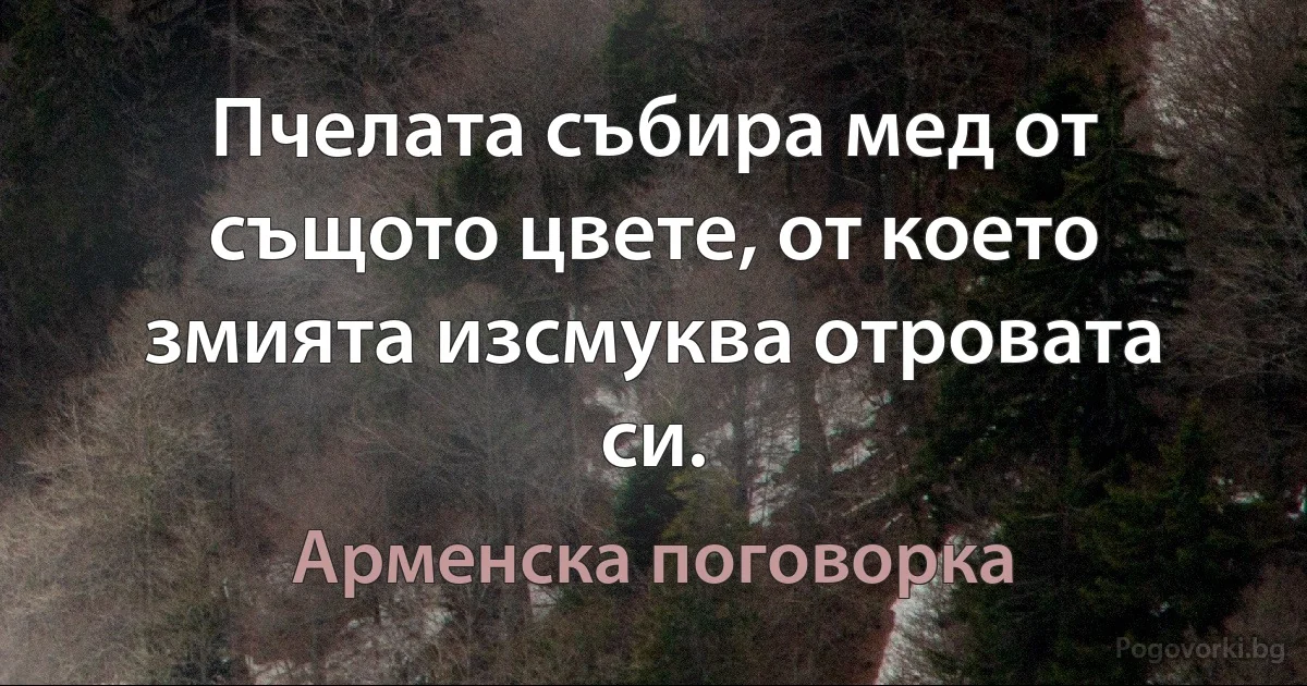 Пчелата събира мед от същото цвете, от което змията изсмуква отровата си. (Арменска поговорка)