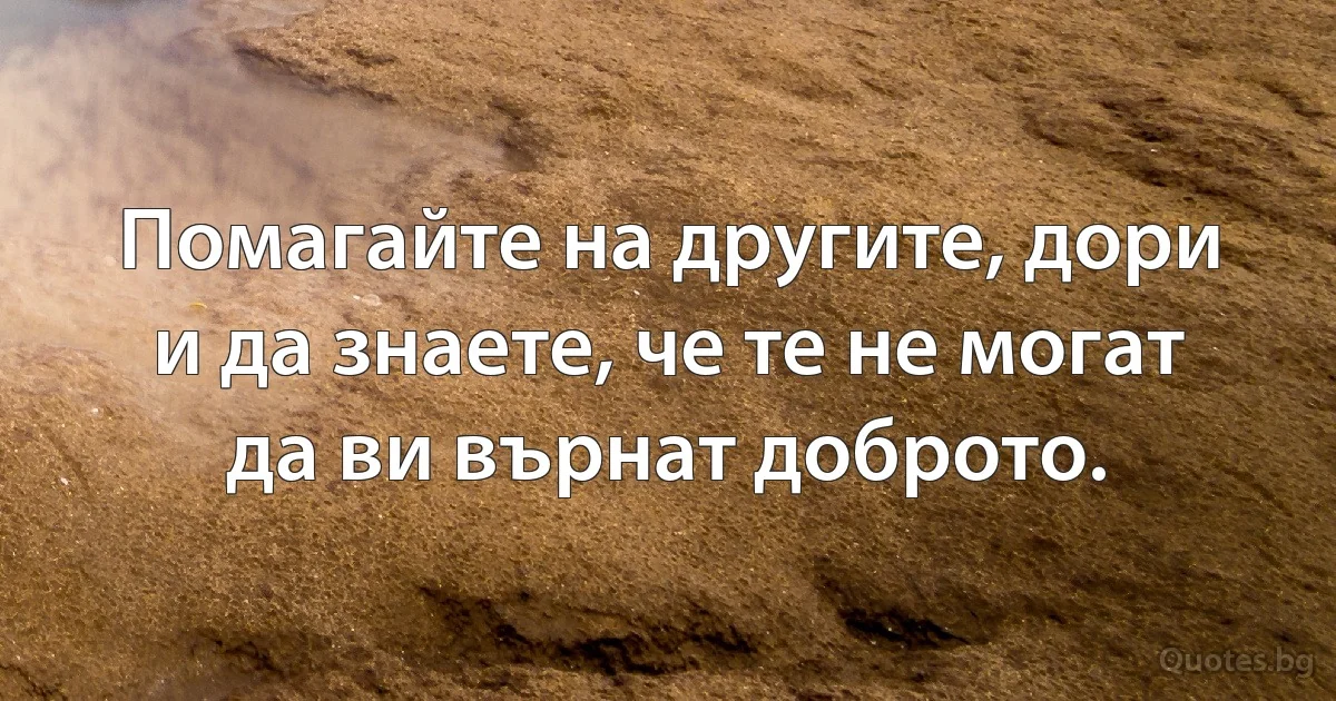 Помагайте на другите, дори и да знаете, че те не могат да ви върнат доброто. (INZ BG)