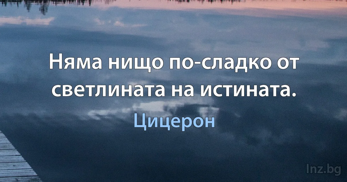 Няма нищо по-сладко от светлината на истината. (Цицерон)