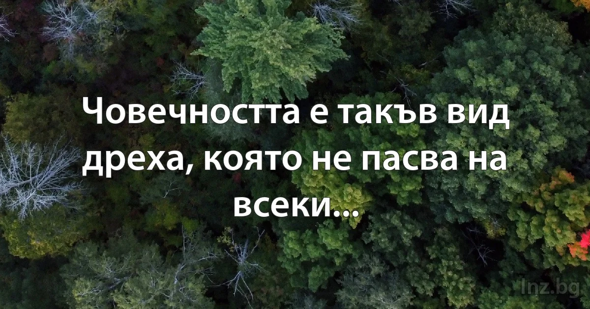 Човечността е такъв вид дреха, която не пасва на всеки... (INZ BG)